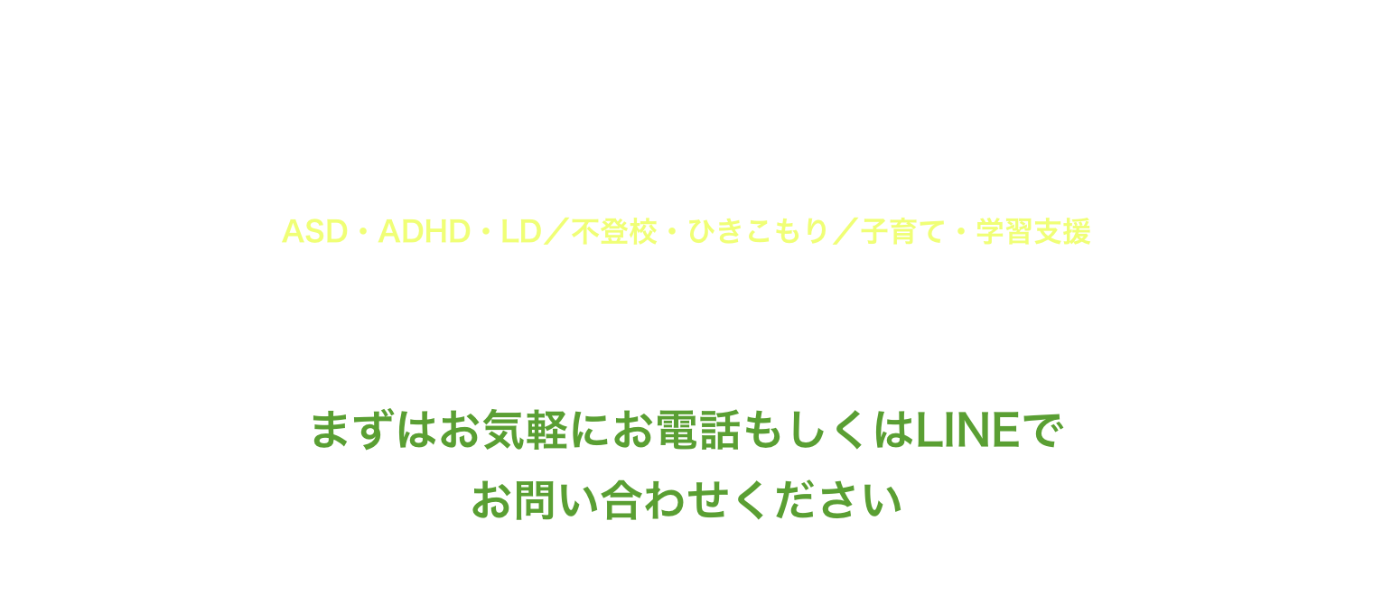 「発達障害児の⼦育て」「ASD ADHD LD」「不登校 ひきこもり」その悩み、まずはお電話ください。Tel.050-3690-1006